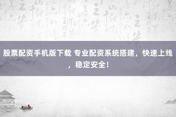 股票配资手机版下载 专业配资系统搭建，快速上线，稳定安全！