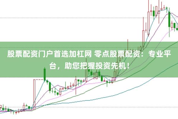 股票配资门户首选加杠网 零点股票配资：专业平台，助您把握投资先机！