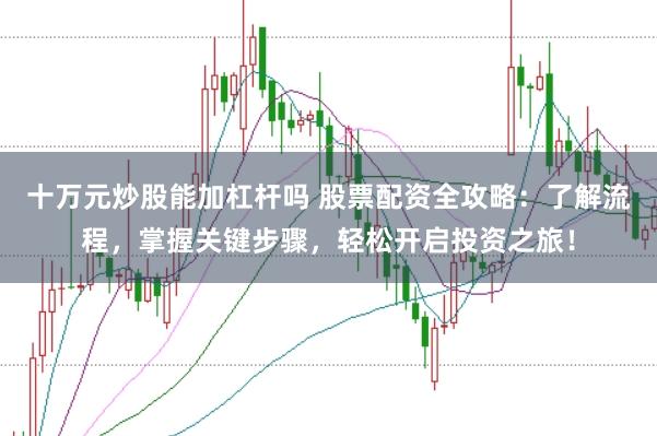 十万元炒股能加杠杆吗 股票配资全攻略：了解流程，掌握关键步骤，轻松开启投资之旅！