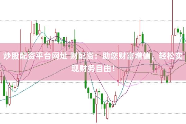 炒股配资平台网址 财配资：助您财富增值，轻松实现财务自由！