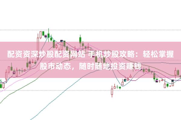 配资资深炒股配资网站 手机炒股攻略：轻松掌握股市动态，随时随地投资赚钱