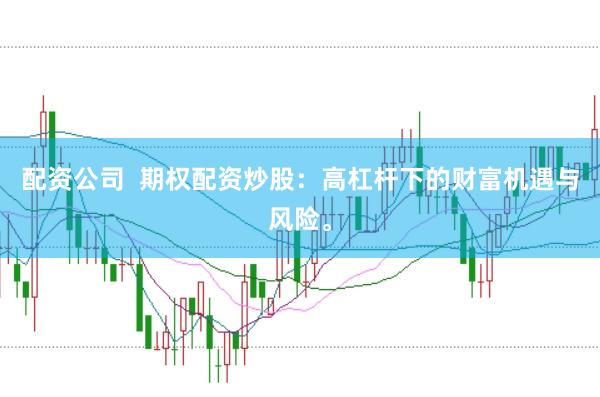 配资公司  期权配资炒股：高杠杆下的财富机遇与风险。