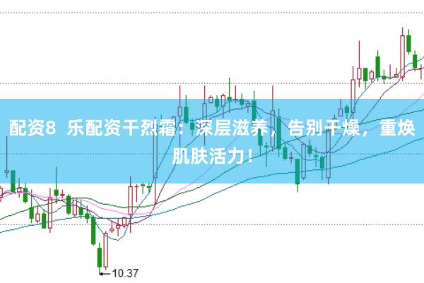 配资8  乐配资干烈霜：深层滋养，告别干燥，重焕肌肤活力！