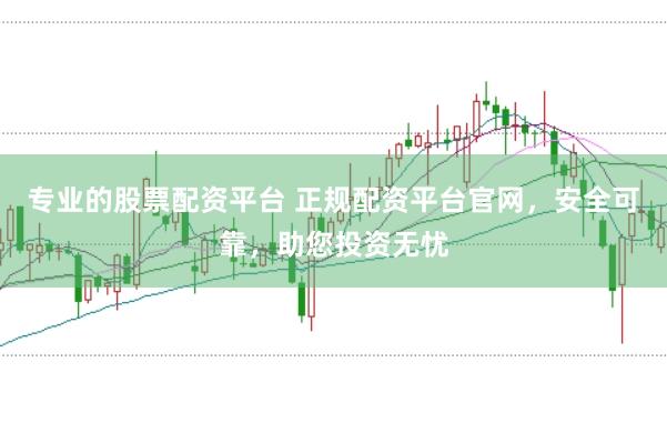 专业的股票配资平台 正规配资平台官网，安全可靠，助您投资无忧