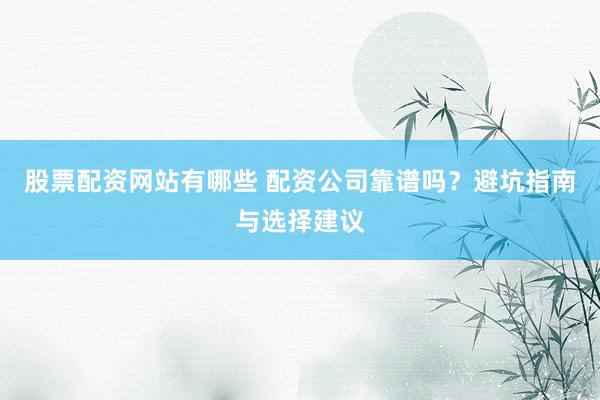 股票配资网站有哪些 配资公司靠谱吗？避坑指南与选择建议