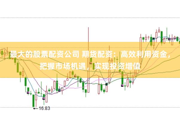最大的股票配资公司 期货配资：高效利用资金，把握市场机遇，实现投资增值