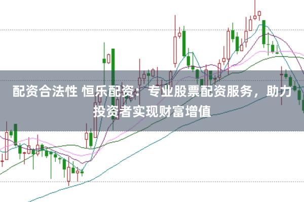 配资合法性 恒乐配资：专业股票配资服务，助力投资者实现财富增值