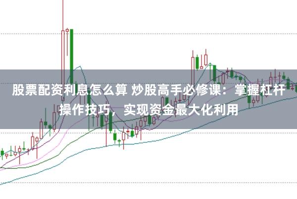 股票配资利息怎么算 炒股高手必修课：掌握杠杆操作技巧，实现资金最大化利用