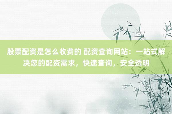股票配资是怎么收费的 配资查询网站：一站式解决您的配资需求，快速查询，安全透明