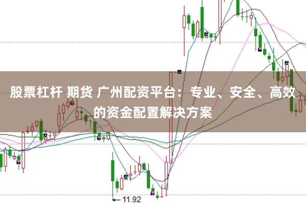 股票杠杆 期货 广州配资平台：专业、安全、高效的资金配置解决方案