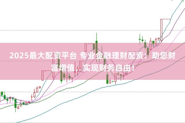 2025最大配资平台 专业金融理财配资：助您财富增值，实现财务自由！
