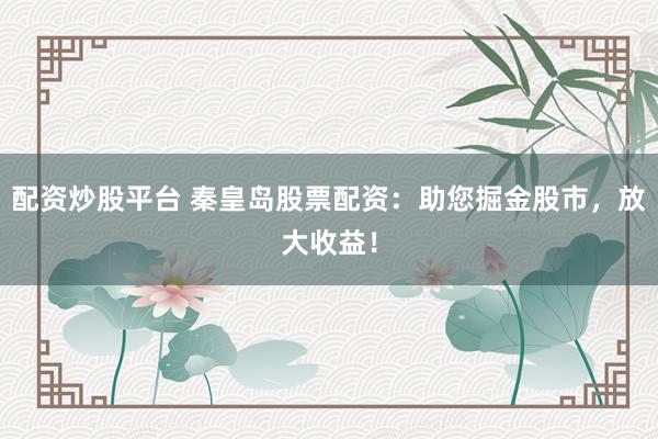 配资炒股平台 秦皇岛股票配资：助您掘金股市，放大收益！