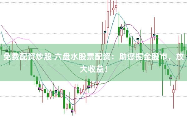 免费配资炒股 六盘水股票配资：助您掘金股市，放大收益！