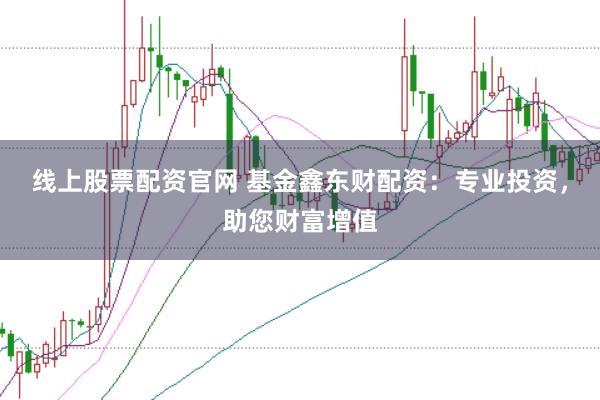 线上股票配资官网 基金鑫东财配资：专业投资，助您财富增值