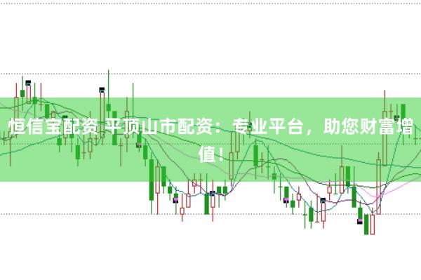 恒信宝配资 平顶山市配资：专业平台，助您财富增值！