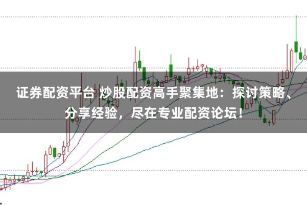 证券配资平台 炒股配资高手聚集地：探讨策略、分享经验，尽在专业配资论坛！
