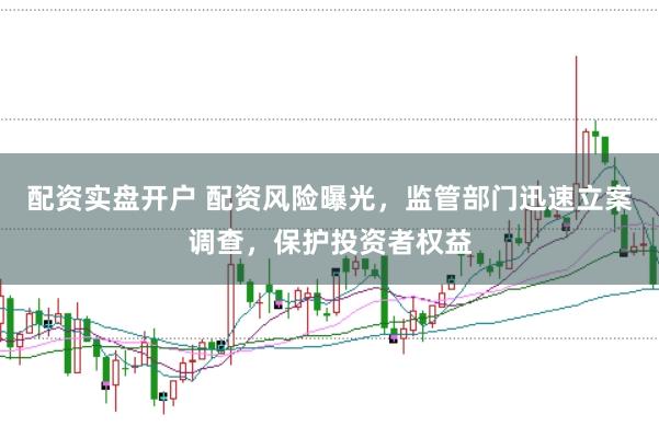配资实盘开户 配资风险曝光，监管部门迅速立案调查，保护投资者权益