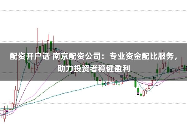 配资开户话 南京配资公司：专业资金配比服务，助力投资者稳健盈利