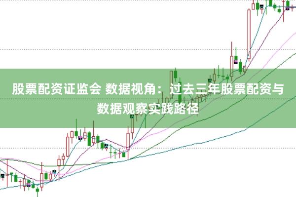 股票配资证监会 数据视角：过去三年股票配资与数据观察实践路径