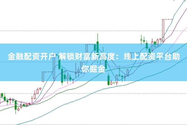金融配资开户 解锁财富新高度：线上配资平台助你掘金