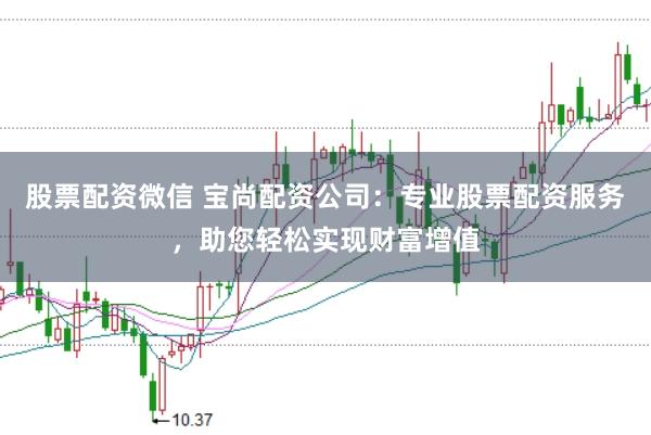 股票配资微信 宝尚配资公司：专业股票配资服务，助您轻松实现财富增值