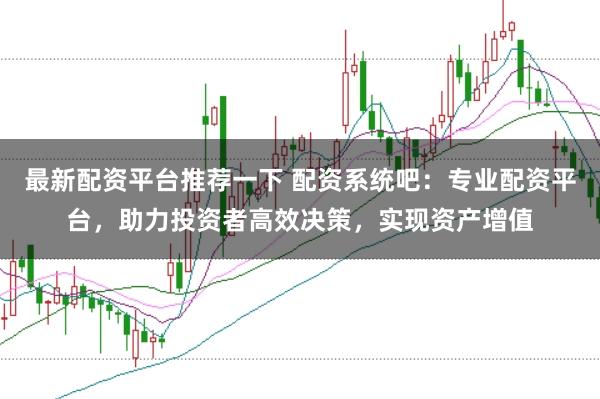 最新配资平台推荐一下 配资系统吧：专业配资平台，助力投资者高效决策，实现资产增值