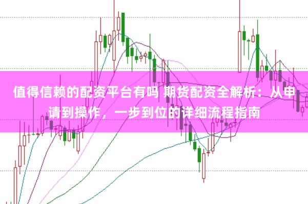 值得信赖的配资平台有吗 期货配资全解析：从申请到操作，一步到位的详细流程指南