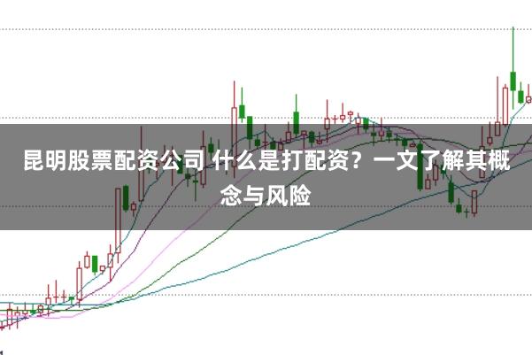 昆明股票配资公司 什么是打配资？一文了解其概念与风险