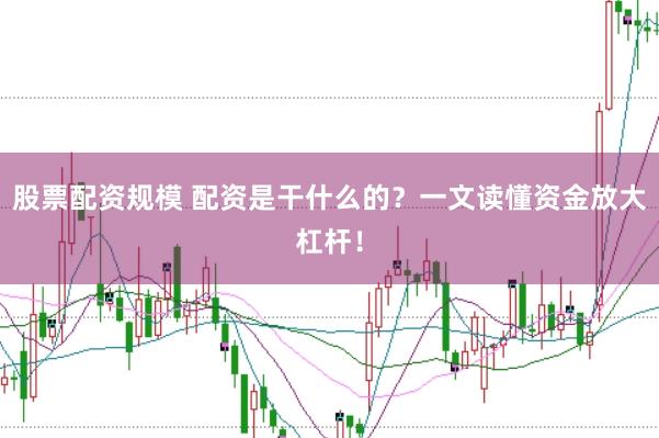 股票配资规模 配资是干什么的？一文读懂资金放大杠杆！