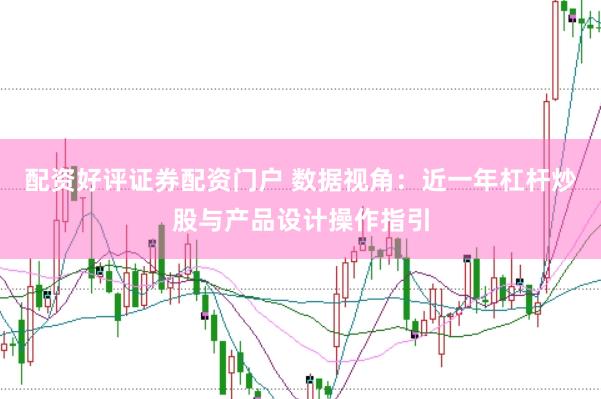 配资好评证券配资门户 数据视角：近一年杠杆炒股与产品设计操作指引