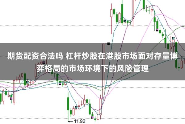 期货配资合法吗 杠杆炒股在港股市场面对存量博弈格局的市场环境下的风险管理