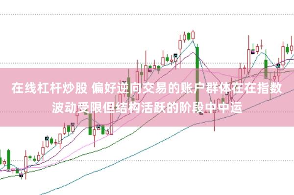 在线杠杆炒股 偏好逆向交易的账户群体在在指数波动受限但结构活跃的阶段中中运
