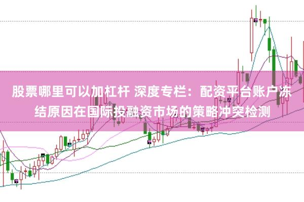 股票哪里可以加杠杆 深度专栏：配资平台账户冻结原因在国际投融资市场的策略冲突检测