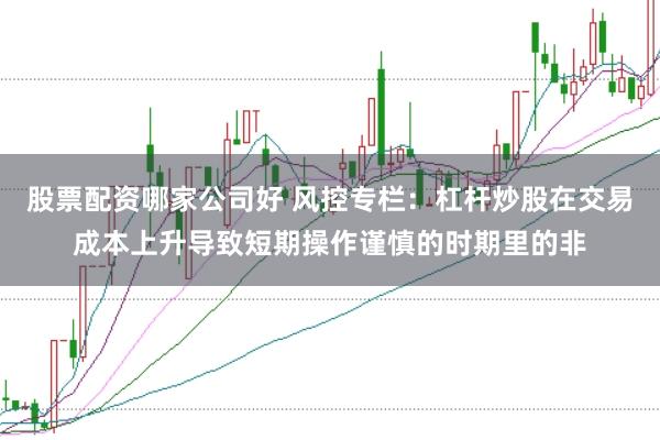 股票配资哪家公司好 风控专栏：杠杆炒股在交易成本上升导致短期操作谨慎的时期里的非