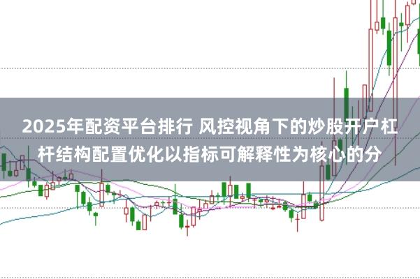2025年配资平台排行 风控视角下的炒股开户杠杆结构配置优化以指标可解释性为核心的分
