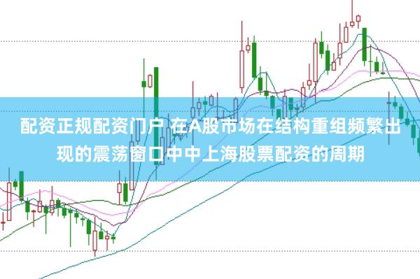 配资正规配资门户 在A股市场在结构重组频繁出现的震荡窗口中中上海股票配资的周期
