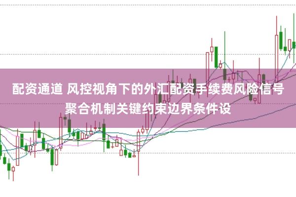 配资通道 风控视角下的外汇配资手续费风险信号聚合机制关键约束边界条件设