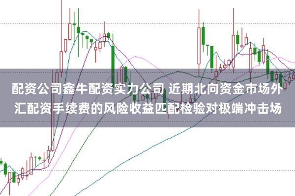 配资公司鑫牛配资实力公司 近期北向资金市场外汇配资手续费的风险收益匹配检验对极端冲击场