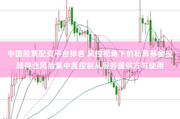 中国股票配资平台排名 风控视角下的私募基金投顾持仓风险集中度控制从服务提供方与使用