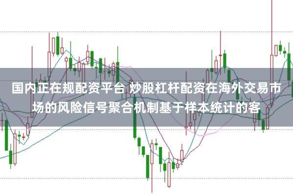 国内正在规配资平台 炒股杠杆配资在海外交易市场的风险信号聚合机制基于样本统计的客