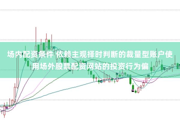 场内配资条件 依赖主观择时判断的裁量型账户使用场外股票配资网站的投资行为偏