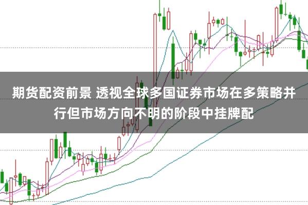 期货配资前景 透视全球多国证券市场在多策略并行但市场方向不明的阶段中挂牌配