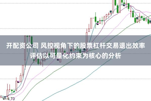开配资公司 风控视角下的股票杠杆交易退出效率评估以可量化约束为核心的分析