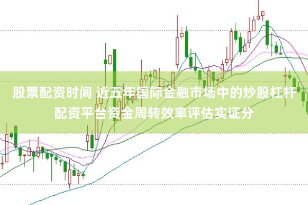 股票配资时间 近五年国际金融市场中的炒股杠杆配资平台资金周转效率评估实证分