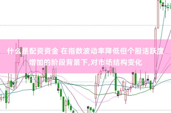 什么是配资资金 在指数波动率降低但个股活跃度增加的阶段背景下,对市场结构变化