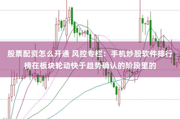 股票配资怎么开通 风控专栏：手机炒股软件排行榜在板块轮动快于趋势确认的阶段里的