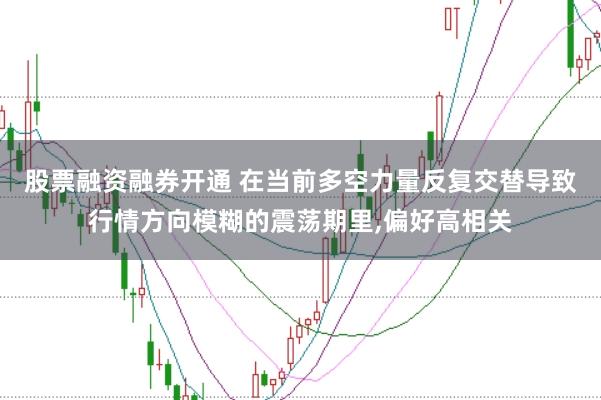股票融资融券开通 在当前多空力量反复交替导致行情方向模糊的震荡期里,偏好高相关