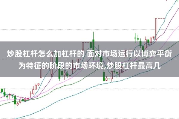 炒股杠杆怎么加杠杆的 面对市场运行以博弈平衡为特征的阶段的市场环境,炒股杠杆最高几