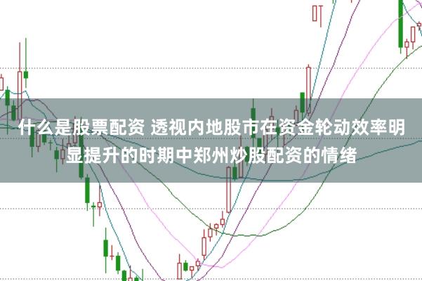 什么是股票配资 透视内地股市在资金轮动效率明显提升的时期中郑州炒股配资的情绪