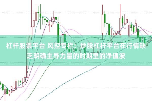 杠杆股票平台 风控专栏：炒股杠杆平台在行情缺乏明确主导力量的时期里的净值波